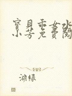 宝贝乖女水真多小芳免费阅读