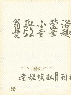 翁与小莹浴室欢爱52章笔趣阁