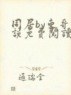 同居by东哥小说免费阅读全文无弹窗