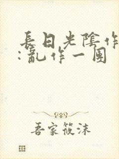 长日光阴作者 : 乱作一团