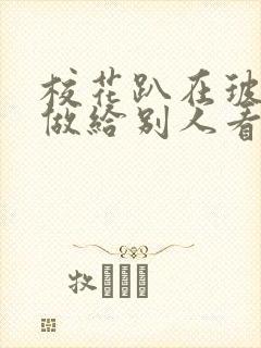 校花趴在玻璃窗做给别人看的作文