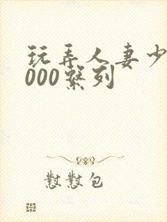 玩弄人妻少妇1000系列