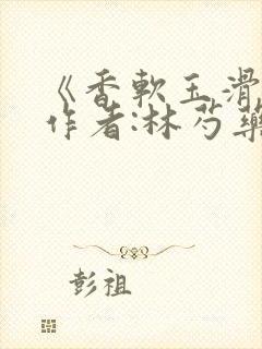 《香软玉滑》 作者:林芍药