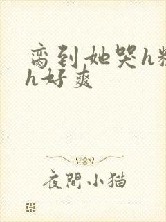 脔到她哭h粗话h好爽