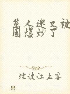 万人迷又被主角团爆炒了