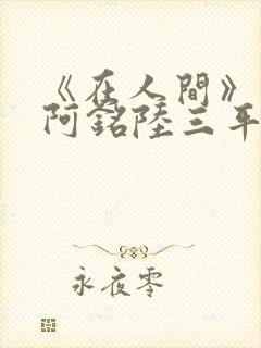 《在人间》采薇阿铭陆三平小说