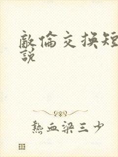 敌伦交换短篇小说