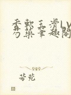 香软玉滑LVL芍药笔趣阁