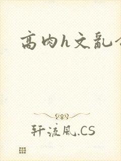高肉h文乱合集