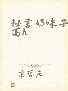 秘书奶咪子真大高h