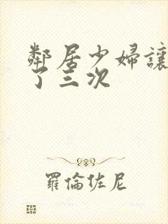 邻居少妇让我爽了三次