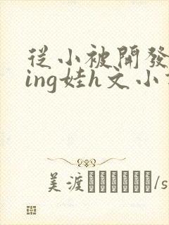 从小被开发成ying娃h文小说