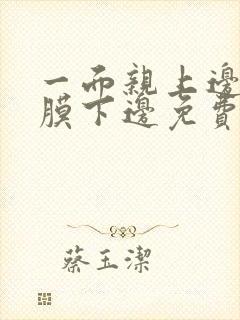 一面亲上边一面膜下边免费阅读