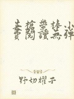 夹枪带棒小说免费阅读无弹窗笔趣