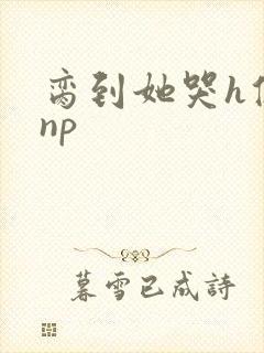 脔到她哭h修仙np