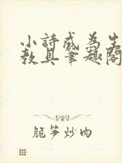 小诗成为生物课教具笔趣阁