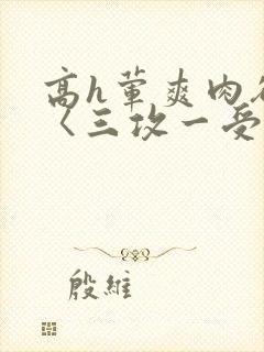 高h荤爽肉欲文〈三攻一受〉视频