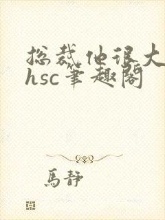 总裁他很大年上hsc笔趣阁