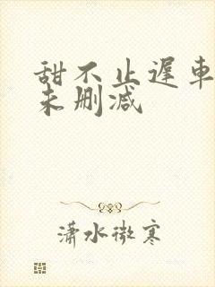 甜不止迟车浴室未删减