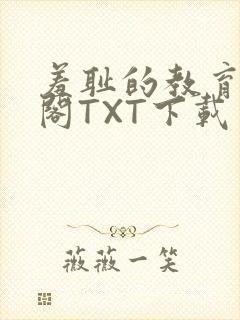 羞耻的教育笔趣阁TXT下载