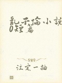 乱子伦小说500短篇