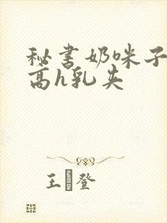 秘书奶咪子真大高h乳夹