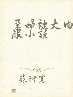 孕妇被大肉楱征服小说