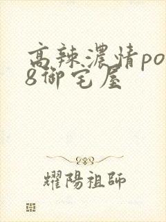 高辣浓情po18御宅屋