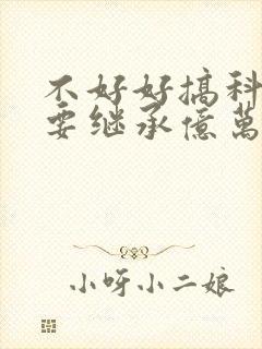 不好好搞科研就要继承亿万家产