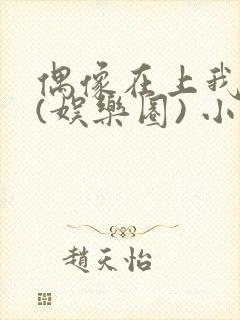 偶像在上我在下(娱乐圈) 小说免费阅读