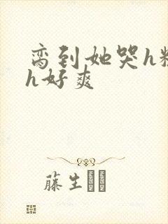 脔到她哭h粗话h好爽