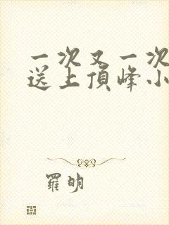 一次又一次把她送上顶峰小说