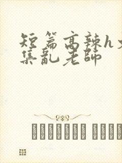 短篇高辣h文合集乱老师