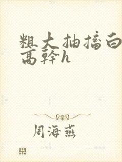 粗大抽搐白浊h高干h