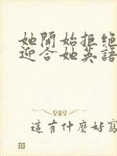 她开始拒绝慢迎迎合她英语