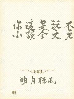 你这是玩不起呀小说全文免费阅读