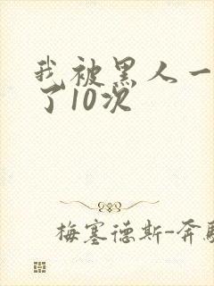 我被黑人一夜P了10次