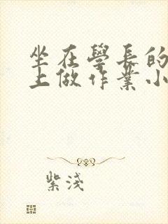 坐在学长的巨大上做作业小说