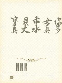 宝贝乖女你的奶真大水真多小说