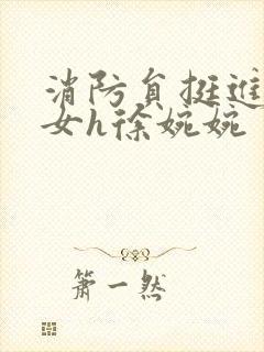 消防员挺进乖乖女h徐婉婉