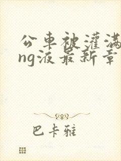 公车被灌满jing液最新章节