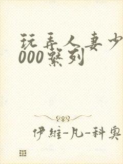 玩弄人妻少妇1000系列