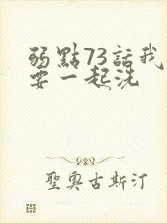 弱点73话我也要一起洗