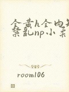 全黄h全肉短篇禁乱np小柔