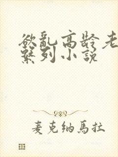 欲乱高龄老女人系列小说