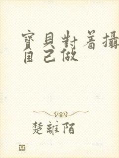 宝贝对着摄像头自己做