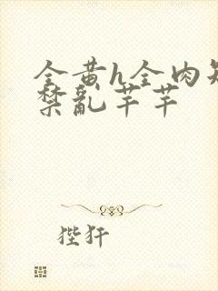 全黄h全肉短篇禁乱芊芊