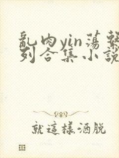 乱肉yin荡系列合集小说