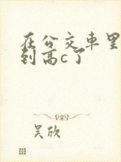 在公交车里c弄到高c了