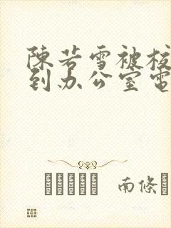 陈若雪被校长抱到办公室电影